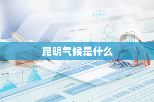 昆明气候是什么-第1张图片-芙蓉之城