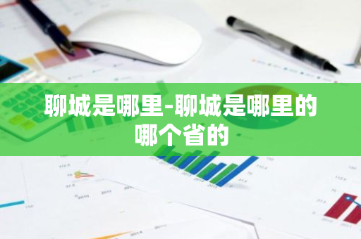 聊城是哪里-聊城是哪里的哪个省的-第1张图片-芙蓉之城