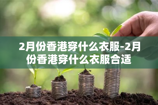 2月份香港穿什么衣服-2月份香港穿什么衣服合适-第1张图片-芙蓉之城