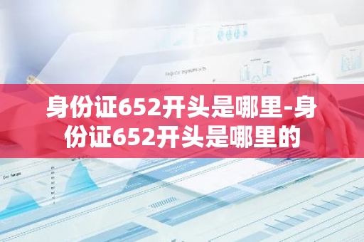 身份证652开头是哪里-身份证652开头是哪里的-第1张图片-芙蓉之城