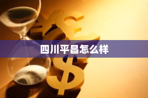 四川平昌怎么样-第1张图片-芙蓉之城