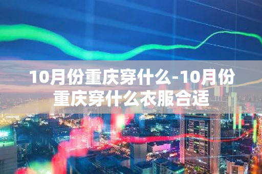 10月份重庆穿什么-10月份重庆穿什么衣服合适-第1张图片-芙蓉之城