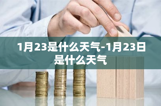 1月23是什么天气-1月23日是什么天气-第1张图片-芙蓉之城