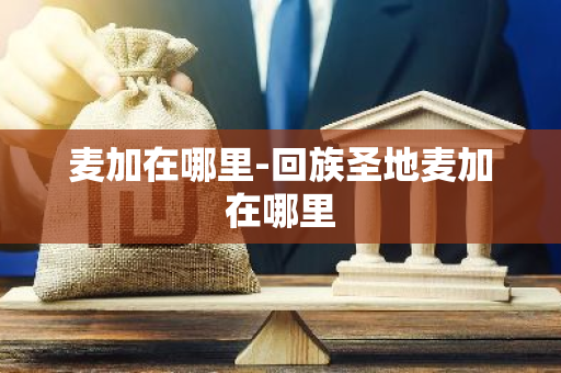 麦加在哪里-回族圣地麦加在哪里-第1张图片-芙蓉之城