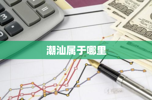 潮汕属于哪里-第1张图片-芙蓉之城
