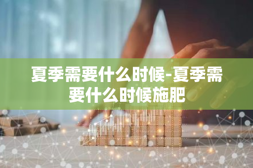 夏季需要什么时候-夏季需要什么时候施肥-第1张图片-芙蓉之城