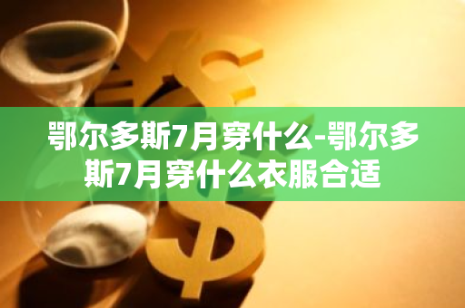 鄂尔多斯7月穿什么-鄂尔多斯7月穿什么衣服合适-第1张图片-芙蓉之城