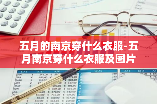 五月的南京穿什么衣服-五月南京穿什么衣服及图片-第1张图片-芙蓉之城