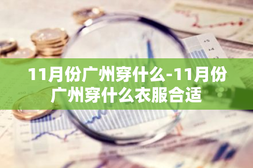 11月份广州穿什么-11月份广州穿什么衣服合适-第1张图片-芙蓉之城