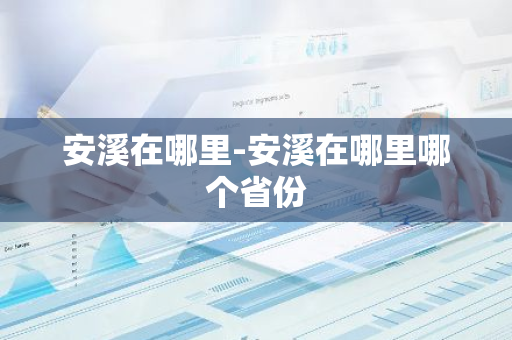 安溪在哪里-安溪在哪里哪个省份-第1张图片-芙蓉之城