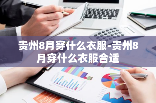 贵州8月穿什么衣服-贵州8月穿什么衣服合适-第1张图片-芙蓉之城