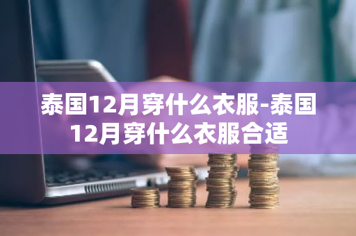 泰国12月穿什么衣服-泰国12月穿什么衣服合适-第1张图片-芙蓉之城