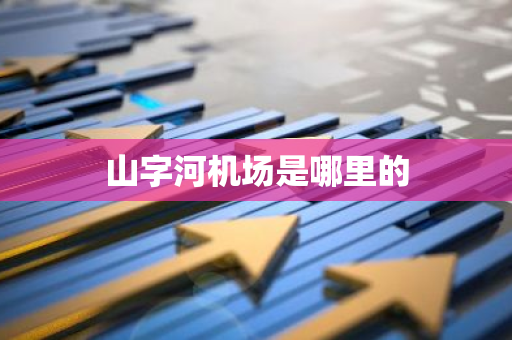 山字河机场是哪里的-第1张图片-芙蓉之城