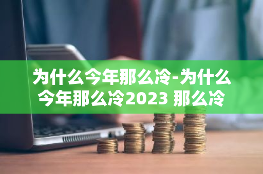 为什么今年那么冷-为什么今年那么冷2023 那么冷-第1张图片-芙蓉之城