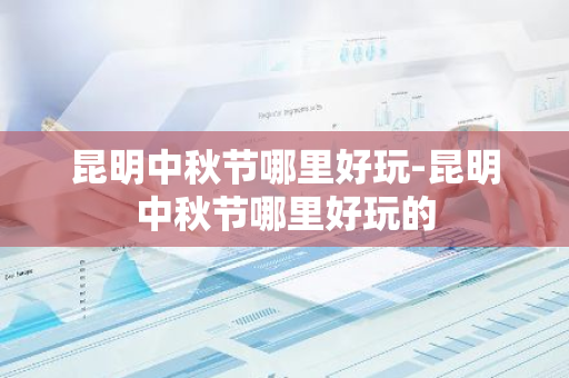 昆明中秋节哪里好玩-昆明中秋节哪里好玩的-第1张图片-芙蓉之城