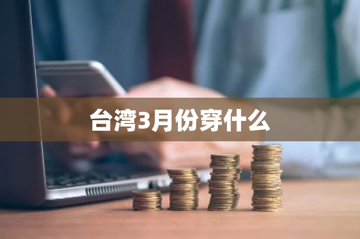 台湾3月份穿什么-第1张图片-芙蓉之城