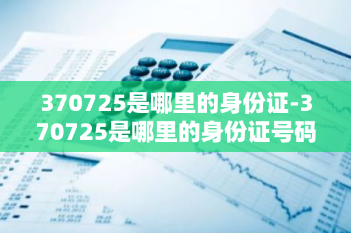 370725是哪里的身份证-370725是哪里的身份证号码-第1张图片-芙蓉之城