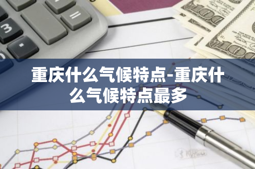重庆什么气候特点-重庆什么气候特点最多-第1张图片-芙蓉之城