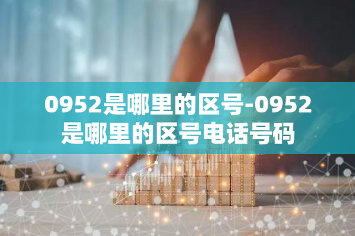 0952是哪里的区号-0952是哪里的区号电话号码-第1张图片-芙蓉之城