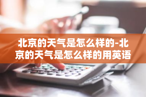 北京的天气是怎么样的-北京的天气是怎么样的用英语怎么说-第1张图片-芙蓉之城