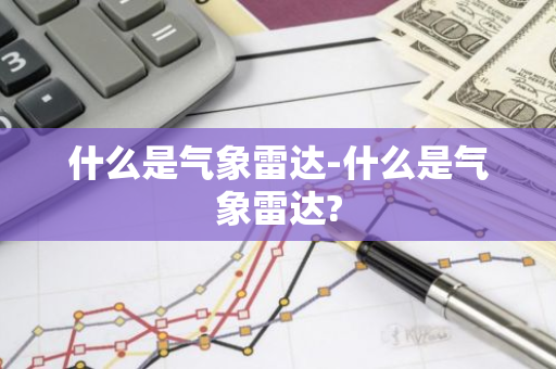 什么是气象雷达-什么是气象雷达?-第1张图片-芙蓉之城
