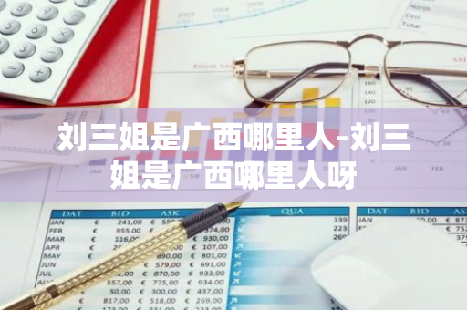 刘三姐是广西哪里人-刘三姐是广西哪里人呀-第1张图片-芙蓉之城