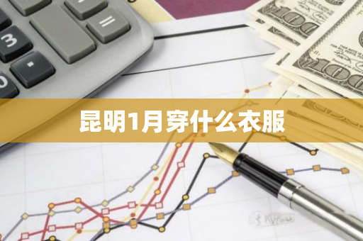昆明1月穿什么衣服-第1张图片-芙蓉之城