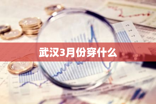 武汉3月份穿什么-第1张图片-芙蓉之城