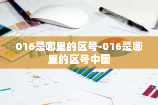 016是哪里的区号-016是哪里的区号中国-第1张图片-芙蓉之城