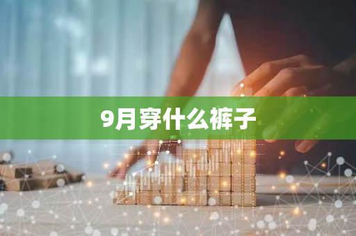 9月穿什么裤子-第1张图片-芙蓉之城