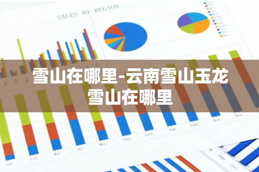 雪山在哪里-云南雪山玉龙雪山在哪里-第1张图片-芙蓉之城
