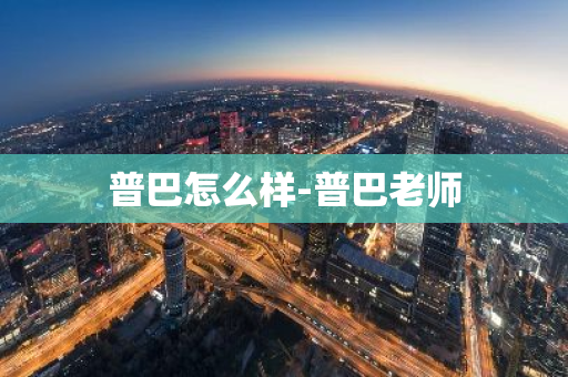 普巴怎么样-普巴老师-第1张图片-芙蓉之城