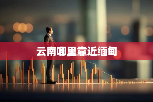 云南哪里靠近缅甸-第1张图片-芙蓉之城