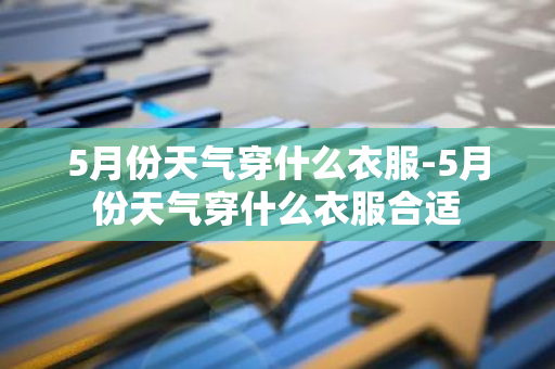 5月份天气穿什么衣服-5月份天气穿什么衣服合适-第1张图片-芙蓉之城
