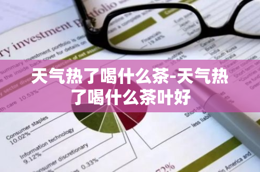 天气热了喝什么茶-天气热了喝什么茶叶好-第1张图片-芙蓉之城