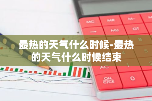 最热的天气什么时候-最热的天气什么时候结束-第1张图片-芙蓉之城