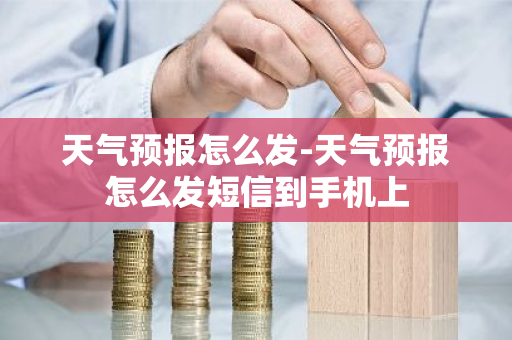 天气预报怎么发-天气预报怎么发短信到手机上-第1张图片-芙蓉之城