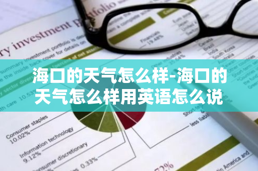 海口的天气怎么样-海口的天气怎么样用英语怎么说-第1张图片-芙蓉之城