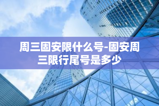 周三固安限什么号-固安周三限行尾号是多少-第1张图片-芙蓉之城
