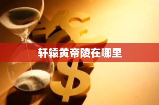 轩辕黄帝陵在哪里-第1张图片-芙蓉之城