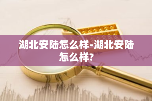湖北安陆怎么样-湖北安陆怎么样?-第1张图片-芙蓉之城