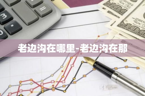 老边沟在哪里-老边沟在那-第1张图片-芙蓉之城