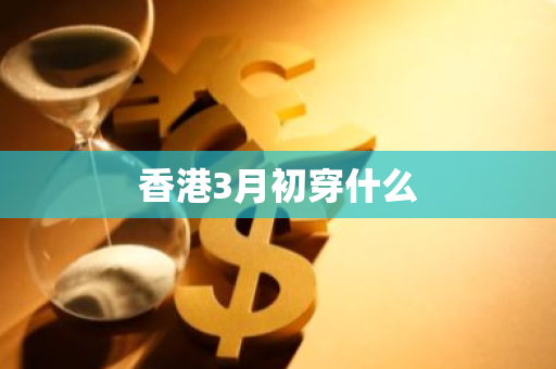 香港3月初穿什么-第1张图片-芙蓉之城