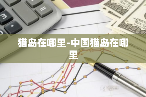 猫岛在哪里-中国猫岛在哪里-第1张图片-芙蓉之城