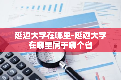 延边大学在哪里-延边大学在哪里属于哪个省-第1张图片-芙蓉之城