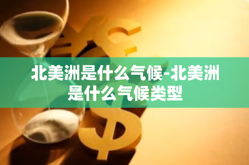 北美洲是什么气候-北美洲是什么气候类型-第1张图片-芙蓉之城