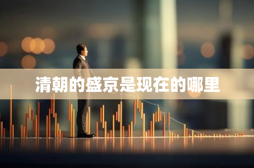清朝的盛京是现在的哪里-第1张图片-芙蓉之城