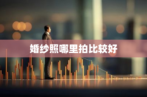 婚纱照哪里拍比较好-第1张图片-芙蓉之城