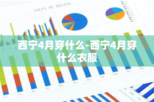 西宁4月穿什么-西宁4月穿什么衣服-第1张图片-芙蓉之城