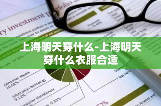 上海明天穿什么-上海明天穿什么衣服合适-第1张图片-芙蓉之城